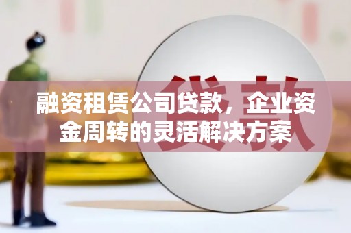 三穗融资租赁公司贷款，企业资金周转的灵活解决方案