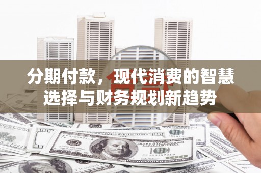 三穗分期付款，现代消费的智慧选择与财务规划新趋势