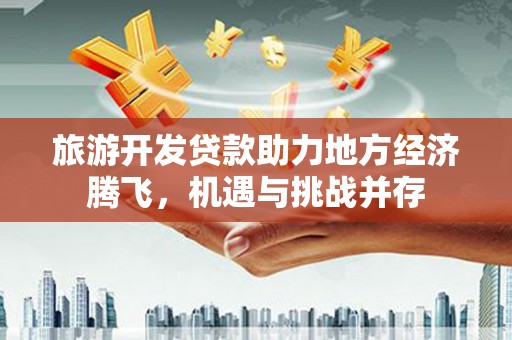 三穗旅游开发贷款助力地方经济腾飞，机遇与挑战并存
