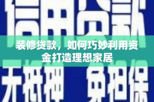 三穗装修贷款，如何巧妙利用资金打造理想家居