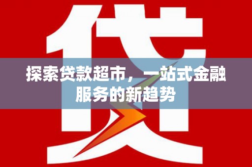 三穗探索贷款超市，一站式金融服务的新趋势