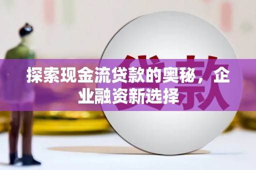 三穗探索现金流贷款的奥秘，企业融资新选择