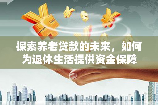 三穗探索养老贷款的未来，如何为退休生活提供资金保障