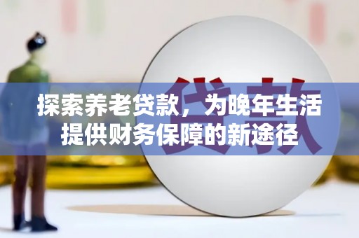 三穗探索养老贷款，为晚年生活提供财务保障的新途径