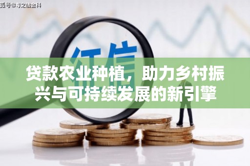 三穗贷款农业种植，助力乡村振兴与可持续发展的新引擎