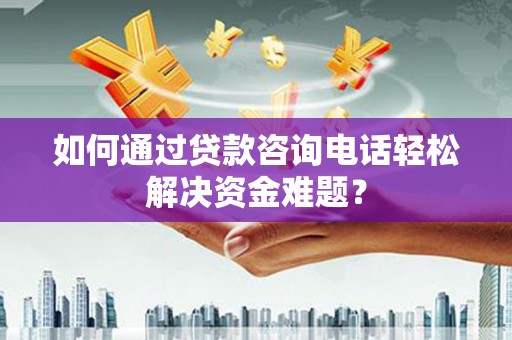三穗如何通过贷款咨询电话轻松解决资金难题？
