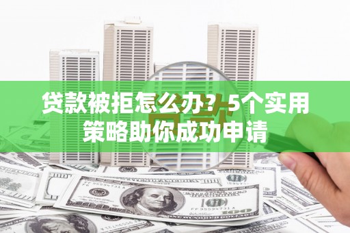 三穗贷款被拒怎么办？5个实用策略助你成功申请
