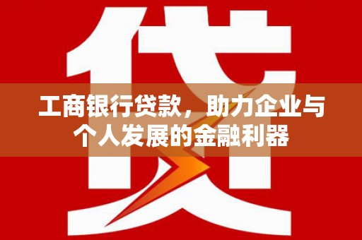 三穗工商银行贷款，助力企业与个人发展的金融利器