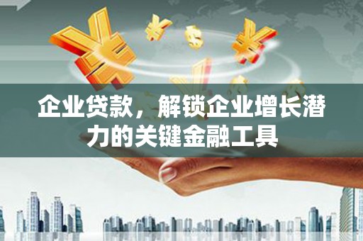 三穗企业贷款，解锁企业增长潜力的关键金融工具