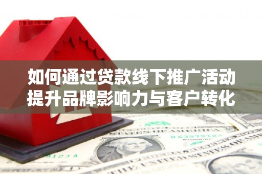 三穗如何通过贷款线下推广活动提升品牌影响力与客户转化率