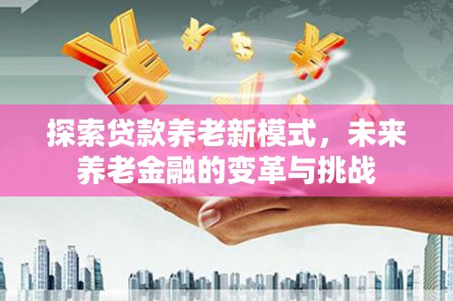 三穗探索贷款养老新模式，未来养老金融的变革与挑战