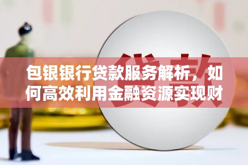 三穗包银银行贷款服务解析，如何高效利用金融资源实现财富增长