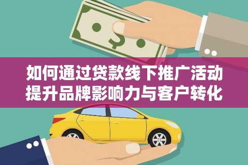 三穗如何通过贷款线下推广活动提升品牌影响力与客户转化率