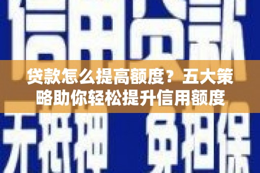 三穗贷款怎么提高额度？五大策略助你轻松提升信用额度
