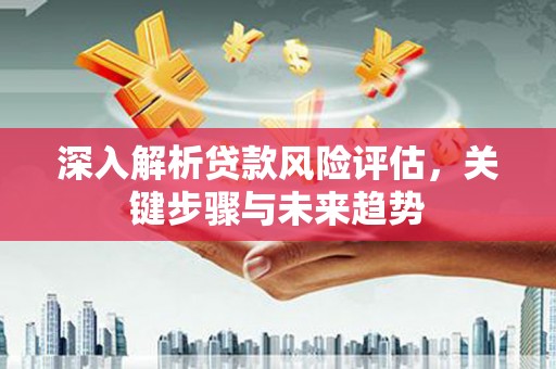 三穗深入解析贷款风险评估，关键步骤与未来趋势