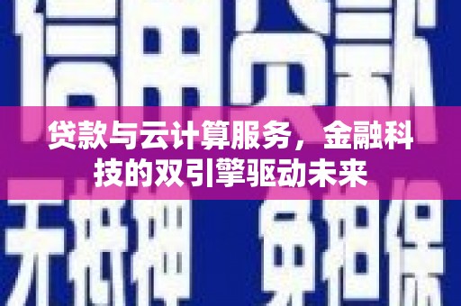 三穗贷款与云计算服务，金融科技的双引擎驱动未来