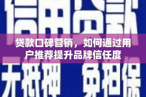 三穗贷款口碑营销，如何通过用户推荐提升品牌信任度