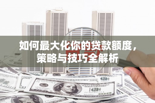 三穗如何最大化你的贷款额度，策略与技巧全解析