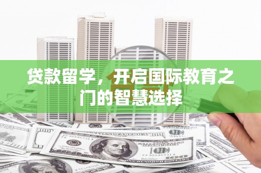 三穗贷款留学，开启国际教育之门的智慧选择
