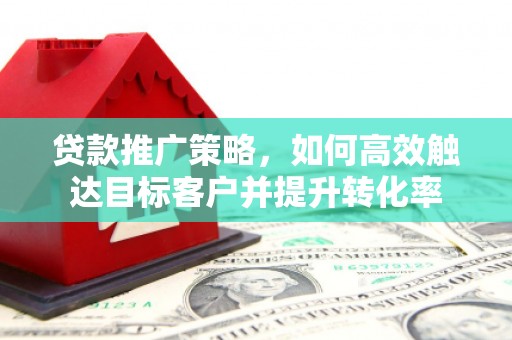 三穗贷款推广策略，如何高效触达目标客户并提升转化率