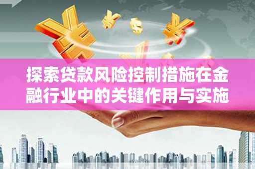 三穗探索贷款风险控制措施在金融行业中的关键作用与实施策略