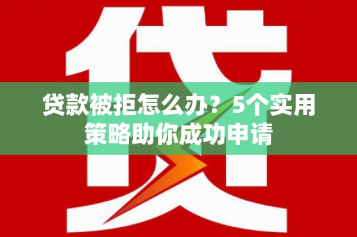 三穗贷款被拒怎么办？5个实用策略助你成功申请