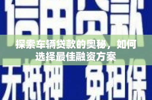 三穗探索车辆贷款的奥秘，如何选择最佳融资方案