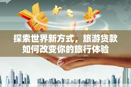 三穗探索世界新方式，旅游贷款如何改变你的旅行体验