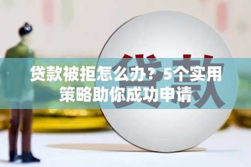 三穗贷款被拒怎么办？5个实用策略助你成功申请