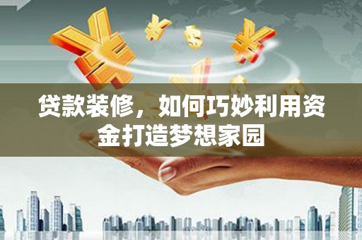 三穗贷款装修，如何巧妙利用资金打造梦想家园
