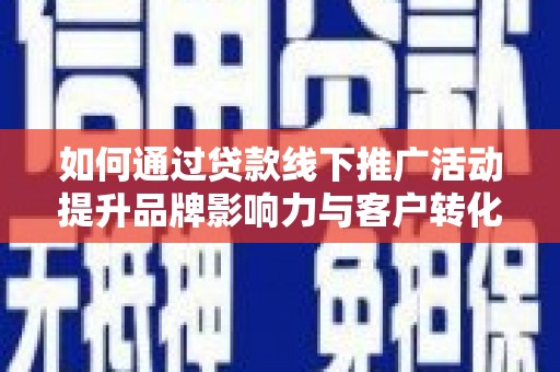 三穗如何通过贷款线下推广活动提升品牌影响力与客户转化率