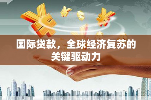三穗国际贷款，全球经济复苏的关键驱动力