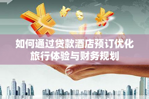 三穗如何通过贷款酒店预订优化旅行体验与财务规划