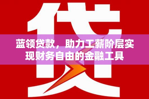 三穗蓝领贷款，助力工薪阶层实现财务自由的金融工具