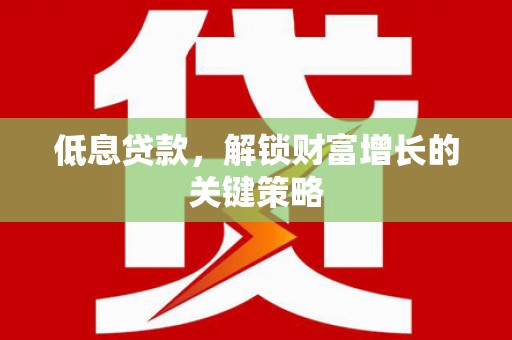 三穗低息贷款，解锁财富增长的关键策略
