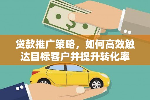 三穗贷款推广策略，如何高效触达目标客户并提升转化率