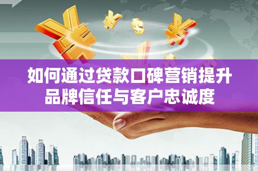 三穗如何通过贷款口碑营销提升品牌信任与客户忠诚度