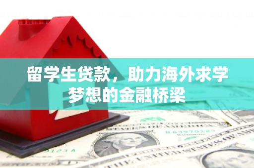 三穗留学生贷款，助力海外求学梦想的金融桥梁