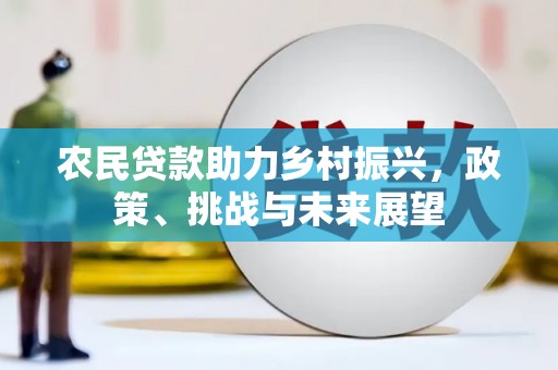 三穗农民贷款助力乡村振兴，政策、挑战与未来展望