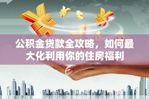 三穗公积金贷款全攻略，如何最大化利用你的住房福利