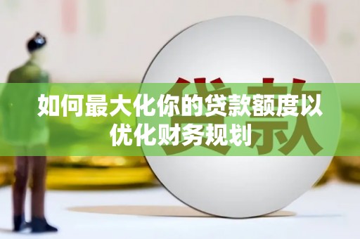 三穗如何最大化你的贷款额度以优化财务规划