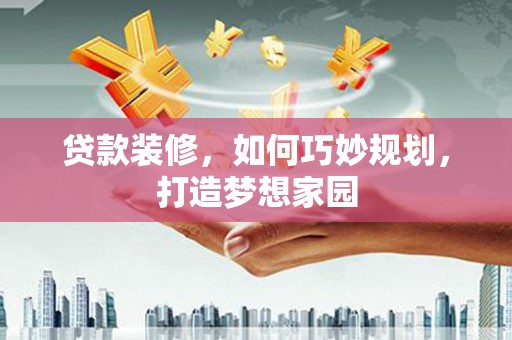 三穗贷款装修，如何巧妙规划，打造梦想家园