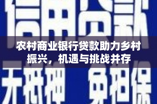 三穗农村商业银行贷款助力乡村振兴，机遇与挑战并存