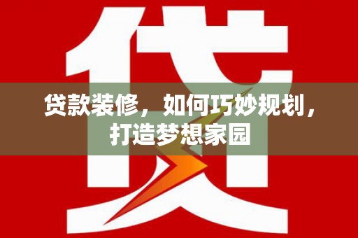 三穗贷款装修，如何巧妙规划，打造梦想家园