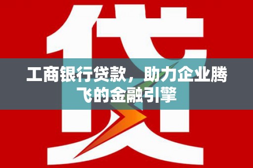 三穗工商银行贷款，助力企业腾飞的金融引擎