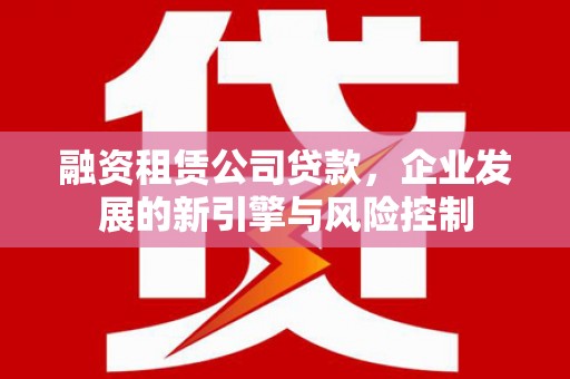 三穗融资租赁公司贷款，企业发展的新引擎与风险控制