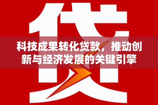 三穗科技成果转化贷款，推动创新与经济发展的关键引擎