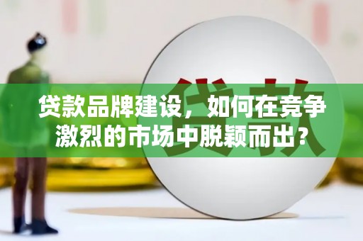 三穗贷款品牌建设，如何在竞争激烈的市场中脱颖而出？