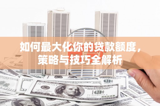 三穗如何最大化你的贷款额度，策略与技巧全解析