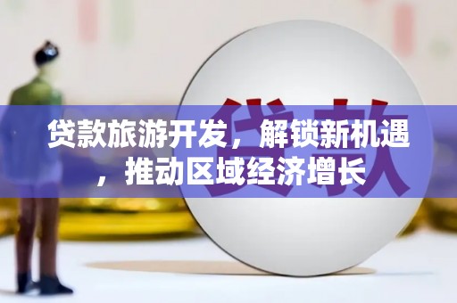 三穗贷款旅游开发，解锁新机遇，推动区域经济增长